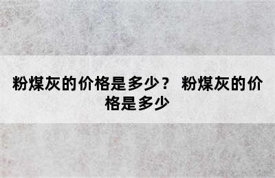 粉煤灰的价格是多少？ 粉煤灰的价格是多少